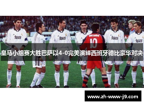 皇马小组赛大胜巴萨以4-0完美演绎西班牙德比豪华对决 皇马小组赛大胜巴萨以4-0完美演绎西班牙德比豪华对决