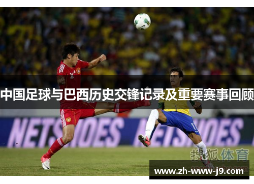 中国足球与巴西历史交锋记录及重要赛事回顾 中国足球与巴西历史交锋记录及重要赛事回顾