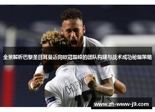 全景解析巴黎圣日耳曼迈向欧冠巅峰的团队构建与战术成功秘籍策略 全景解析巴黎圣日耳曼迈向欧冠巅峰的团队构建与战术成功秘籍策略