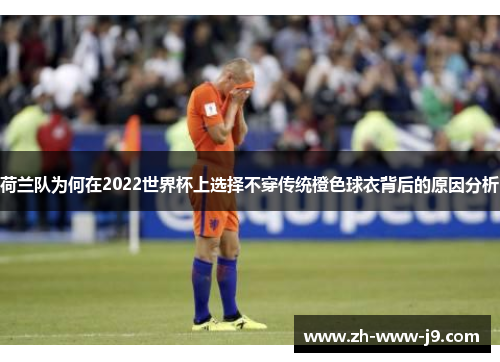 荷兰队为何在2022世界杯上选择不穿传统橙色球衣背后的原因分析 荷兰队为何在2022世界杯上选择不穿传统橙色球衣背后的原因分析