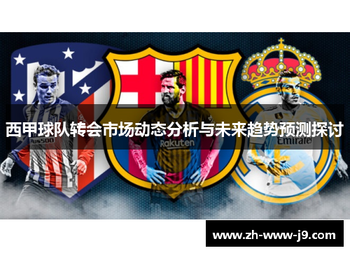 西甲球队转会市场动态分析与未来趋势预测探讨 西甲球队转会市场动态分析与未来趋势预测探讨
