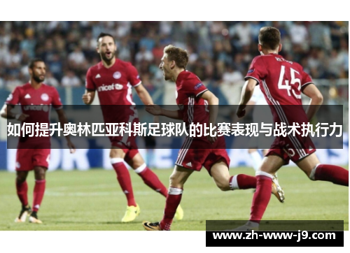 如何提升奥林匹亚科斯足球队的比赛表现与战术执行力