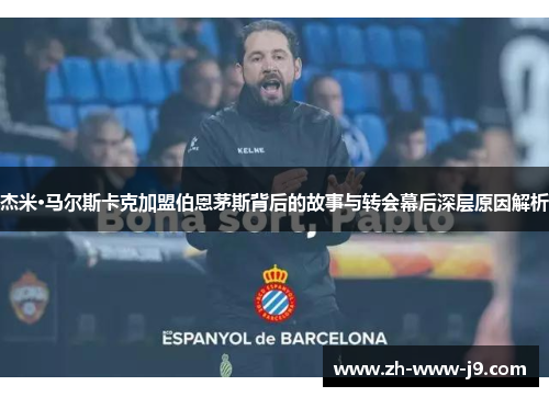 杰米·马尔斯卡克加盟伯恩茅斯背后的故事与转会幕后深层原因解析