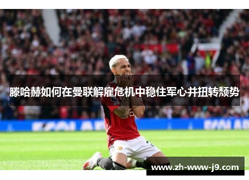 滕哈赫如何在曼联解雇危机中稳住军心并扭转颓势