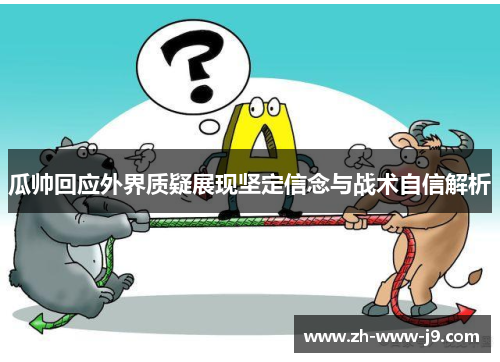 瓜帅回应外界质疑展现坚定信念与战术自信解析