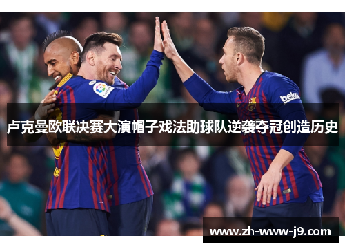 卢克曼欧联决赛大演帽子戏法助球队逆袭夺冠创造历史