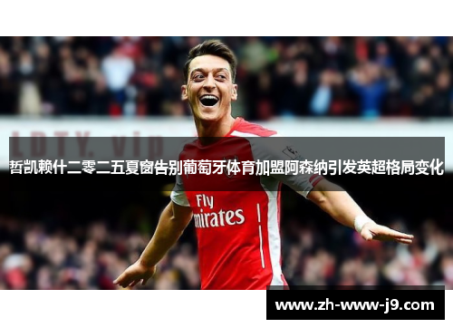 哲凯赖什二零二五夏窗告别葡萄牙体育加盟阿森纳引发英超格局变化