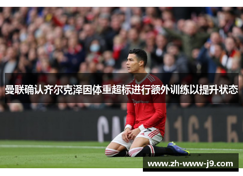 曼联确认齐尔克泽因体重超标进行额外训练以提升状态