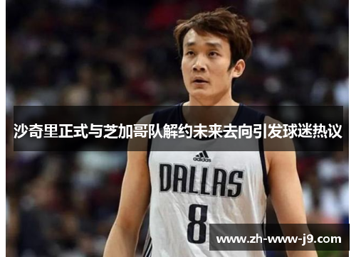 沙奇里正式与芝加哥队解约未来去向引发球迷热议