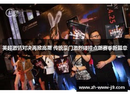 英超激情对决再掀高潮 传统豪门激烈碰撞点燃赛季新篇章