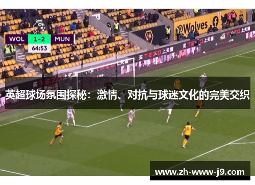 英超球场氛围探秘：激情、对抗与球迷文化的完美交织