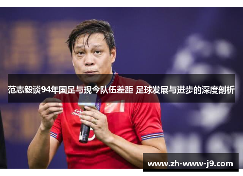 范志毅谈94年国足与现今队伍差距 足球发展与进步的深度剖析