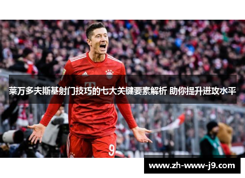 莱万多夫斯基射门技巧的七大关键要素解析 助你提升进攻水平
