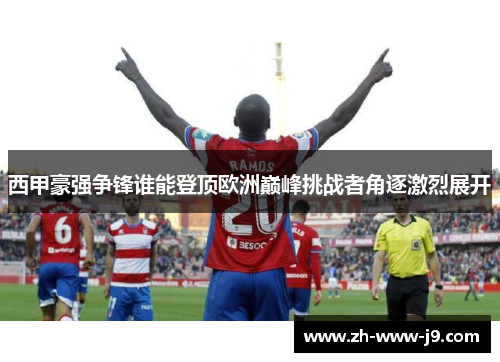 西甲豪强争锋谁能登顶欧洲巅峰挑战者角逐激烈展开