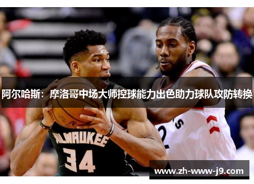 阿尔哈斯:摩洛哥中场大师控球能力出色助力球队攻防转换 阿尔哈斯:摩洛哥中场大师控球能力出色助力球队攻防转换