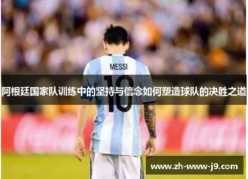 阿根廷国家队训练中的坚持与信念如何塑造球队的决胜之道 阿根廷国家队训练中的坚持与信念如何塑造球队的决胜之道