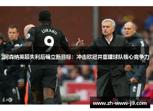 阿森纳英超失利后确立新目标:冲击欧冠并重建球队核心竞争力 阿森纳英超失利后确立新目标:冲击欧冠并重建球队核心竞争力